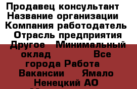 Продавец-консультант › Название организации ­ Компания-работодатель › Отрасль предприятия ­ Другое › Минимальный оклад ­ 25 000 - Все города Работа » Вакансии   . Ямало-Ненецкий АО,Муравленко г.